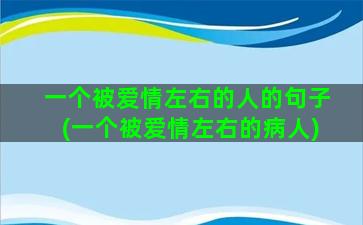 一个被爱情左右的人的句子(一个被爱情左右的病人)