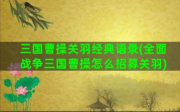 三国曹操关羽经典语录(全面战争三国曹操怎么招募关羽)