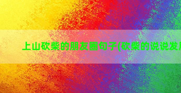 上山砍柴的朋友圈句子(砍柴的说说发朋友圈)