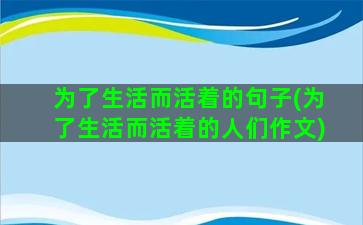 为了生活而活着的句子(为了生活而活着的人们作文)