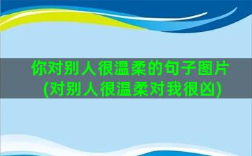 你对别人很温柔的句子图片(对别人很温柔对我很凶)