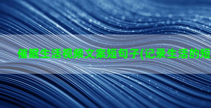 催眠生活视频文案短句子(记录生活的短视频文案)