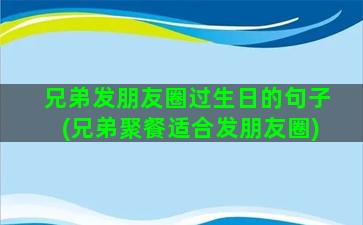 兄弟发朋友圈过生日的句子(兄弟聚餐适合发朋友圈)