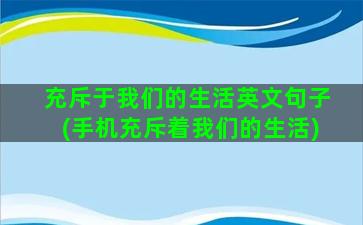 充斥于我们的生活英文句子(手机充斥着我们的生活)