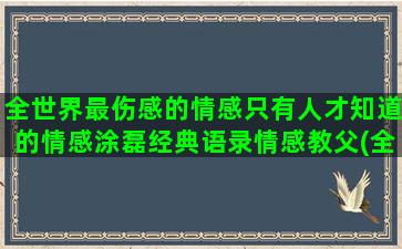 全世界最伤感的情感只有人才知道的情感涂磊经典语录情感教父(全世界最伤感的情歌排名)