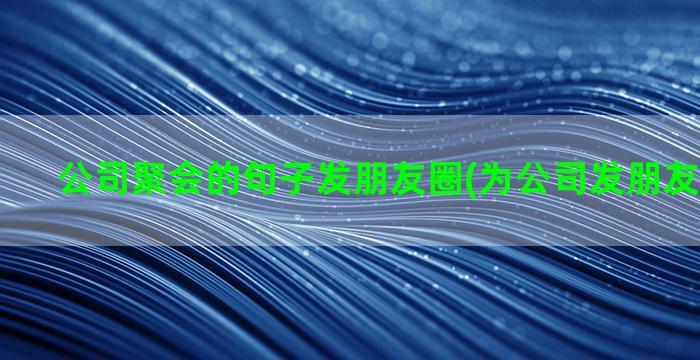 公司聚会的句子发朋友圈(为公司发朋友圈的句子)