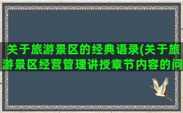 关于旅游景区的经典语录(关于旅游景区经营管理讲授章节内容的问题)