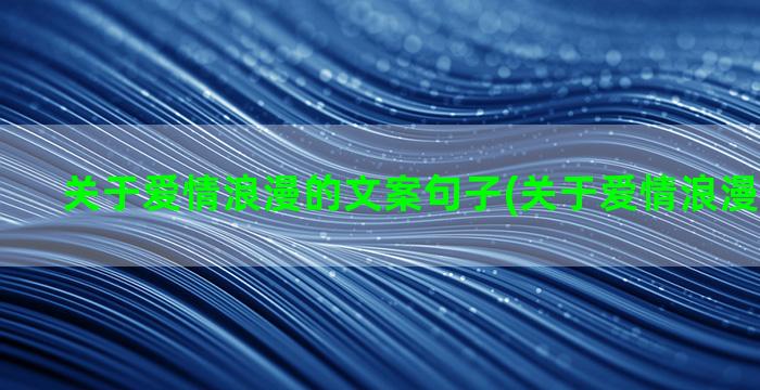 关于爱情浪漫的文案句子(关于爱情浪漫文章摘抄)