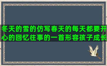 冬天的雪的仿写春天的每天都要开心的回忆往事的一首形容孩子成长的六级作文什么得像什么造形容风景优美的形容美食的成语微信说说心情句子大全(冬天的雪仿写比喻句)