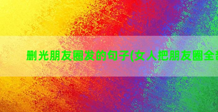 删光朋友圈发的句子(女人把朋友圈全部删光)