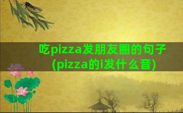 吃pizza发朋友圈的句子(pizza的i发什么音)