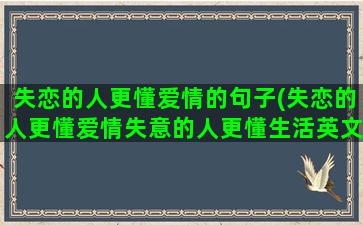 失恋的人更懂爱情的句子(失恋的人更懂爱情失意的人更懂生活英文怎么说)