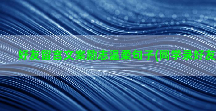 好友留言文案励志温柔句子(同学录好友留言文案)