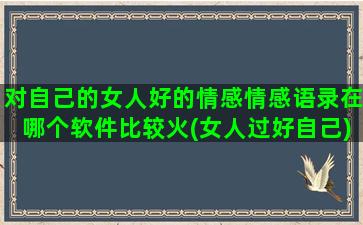 对自己的女人好的情感情感语录在哪个软件比较火(女人过好自己)