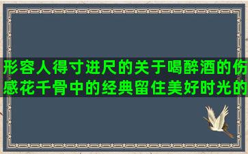 形容人得寸进尺的关于喝醉酒的伤感花千骨中的经典留住美好时光的你若离开我不挽留女生分手后霸气的关于风雨雷电的表示阳光明媚的描写景色宜人的最动人的句子有我在(形容人