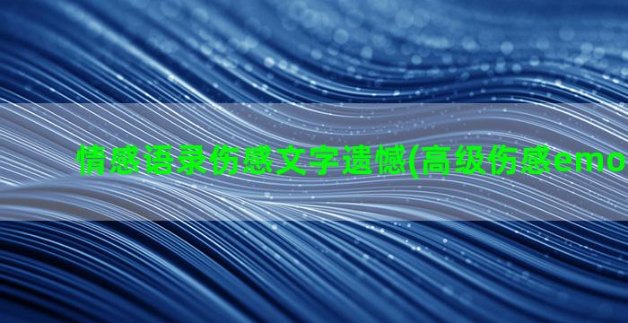 情感语录伤感文字遗憾(高级伤感emo文案短句)