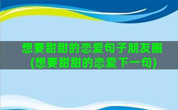 想要甜甜的恋爱句子朋友圈(想要甜甜的恋爱下一句)