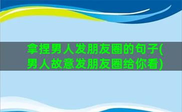 拿捏男人发朋友圈的句子(男人故意发朋友圈给你看)