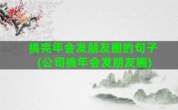 搞完年会发朋友圈的句子(公司搞年会发朋友圈)