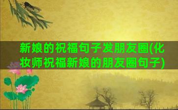 新娘的祝福句子发朋友圈(化妆师祝福新娘的朋友圈句子)