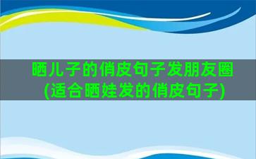 晒儿子的俏皮句子发朋友圈(适合晒娃发的俏皮句子)