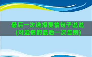 最后一次选择爱情句子说说(对爱情的最后一次告别)