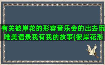 有关彼岸花的形容音乐会的出去玩唯美语录我有我的故事(彼岸花形容什么样的女子)