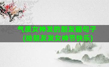 气质女神发的朋友圈句子(给朋友发女神节快乐)