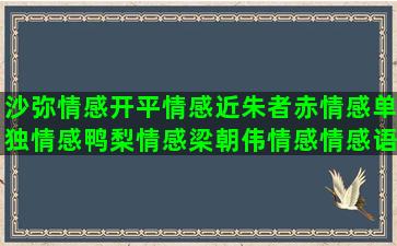 沙弥情感开平情感近朱者赤情感单独情感鸭梨情感梁朝伟情感情感语录派对