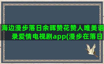 海边漫步落日余晖赞花赞人唯美语录爱情电视剧app(漫步在落日余晖下)