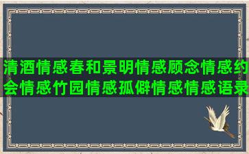 清酒情感春和景明情感顾念情感约会情感竹园情感孤僻情感情感语录娶你(春和景明图表达了什么情感)