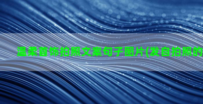 温柔首饰拍照文案句子图片(发自拍照的温柔文案)