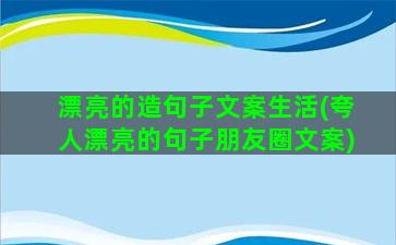 漂亮的造句子文案生活(夸人漂亮的句子朋友圈文案)