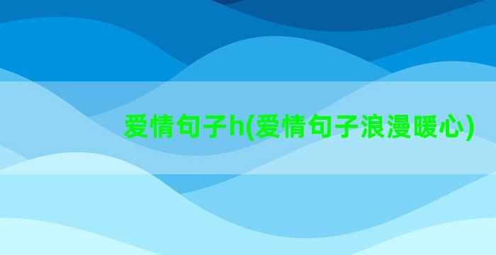 爱情句子h(爱情句子浪漫暖心)