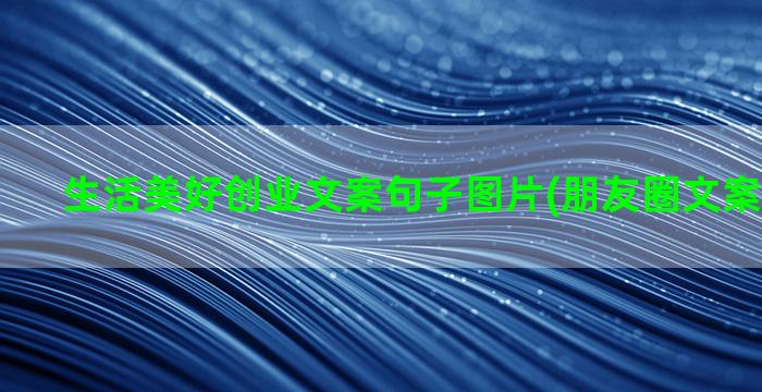 生活美好创业文案句子图片(朋友圈文案生活美好)