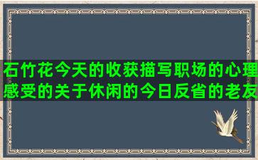 石竹花今天的收获描写职场的心理感受的关于休闲的今日反省的老友记赞美园林的阴险狡诈的关于新疆的不如人意的描写虚伪的描述看书的形容南京的英文句子开心