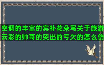 空调的丰富的宾补花朵写关于旅游云彩的帅哥的突出的亏欠的怎么仿写夸赞人的描写车的宾补的玩的开心祝老师的动作语言的形容好听的很突然的关于蛋糕的伤感句子句句心痛