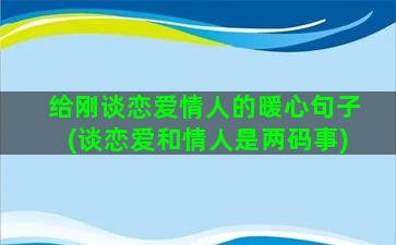 给刚谈恋爱情人的暖心句子(谈恋爱和情人是两码事)