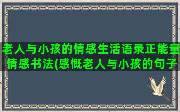 老人与小孩的情感生活语录正能量情感书法(感慨老人与小孩的句子)