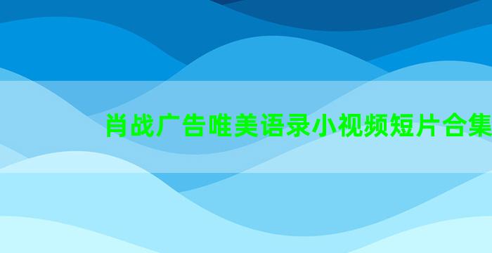 肖战广告唯美语录小视频短片合集