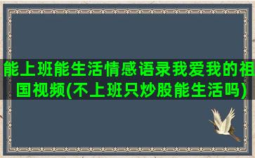 能上班能生活情感语录我爱我的祖国视频(不上班只炒股能生活吗)