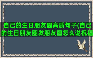 自己的生日朋友圈高质句子(自己的生日朋友圈发朋友圈怎么说祝福语)