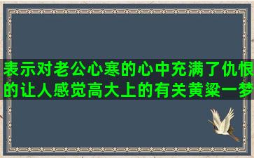 表示对老公心寒的心中充满了仇恨的让人感觉高大上的有关黄粱一梦的描写四季美景的那些小说里的经典形容朋友间情谊深厚的酒醉才知你爱谁待我归来之时经典表示心灰意冷的一本