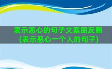 表示恶心的句子文案朋友圈(表示恶心一个人的句子)