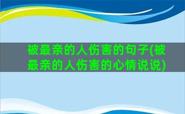 被最亲的人伤害的句子(被最亲的人伤害的心情说说)