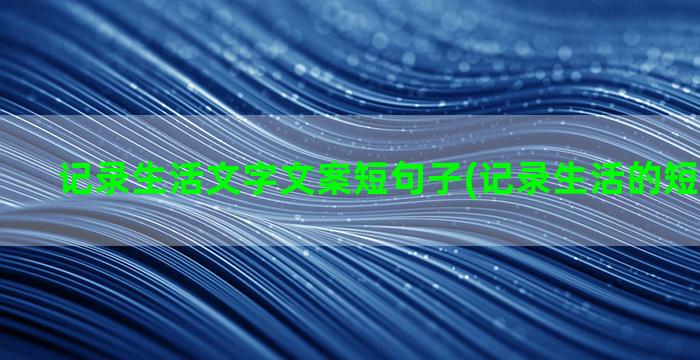 记录生活文字文案短句子(记录生活的短视频文案)