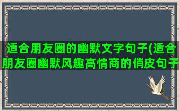 适合朋友圈的幽默文字句子(适合朋友圈幽默风趣高情商的俏皮句子)