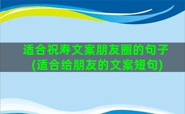 适合祝寿文案朋友圈的句子(适合给朋友的文案短句)