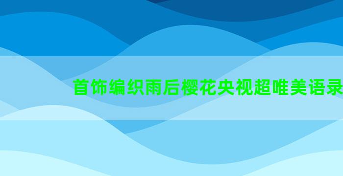 首饰编织雨后樱花央视超唯美语录